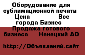 Оборудование для сублимационной печати › Цена ­ 110 000 - Все города Бизнес » Продажа готового бизнеса   . Ненецкий АО